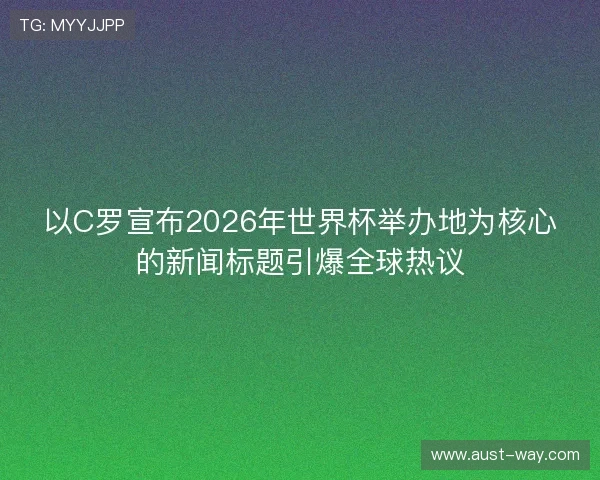 以C罗宣布2026年世界杯举办地为核心的新闻标题引爆全球热议 以C罗宣布2026年世界杯举办地为核心的新闻标题引爆全球热议