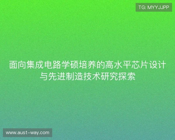 面向集成电路学硕培养的高水平芯片设计与先进制造技术研究探索 面向集成电路学硕培养的高水平芯片设计与先进制造技术研究探索