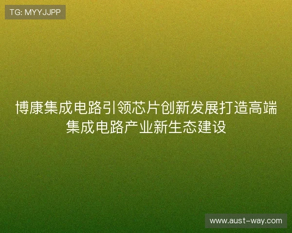 博康集成电路引领芯片创新发展打造高端集成电路产业新生态建设 博康集成电路引领芯片创新发展打造高端集成电路产业新生态建设
